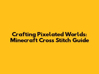 Crafting Pixelated Worlds: Minecraft Cross Stitch Guide