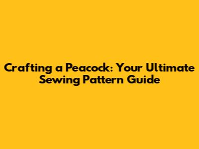 Crafting a Peacock: Your Ultimate Sewing Pattern Guide