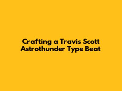 Crafting a Travis Scott Astrothunder Type Beat