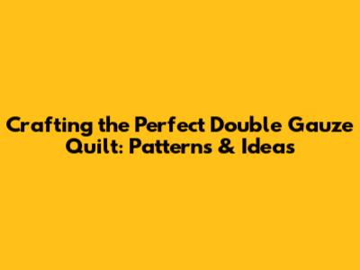Crafting the Perfect Double Gauze Quilt: Patterns & Ideas