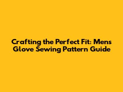 Crafting the Perfect Fit: Men's Glove Sewing Pattern Guide