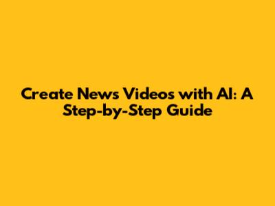 Create News Videos with AI: A Step-by-Step Guide