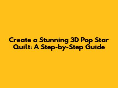 Create a Stunning 3D Pop Star Quilt: A Step-by-Step Guide