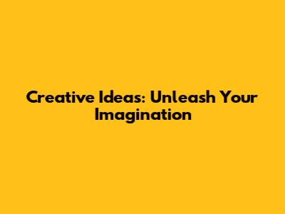 Creative Ideas: Unleash Your Imagination