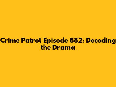 Crime Patrol Episode 882: Decoding the Drama