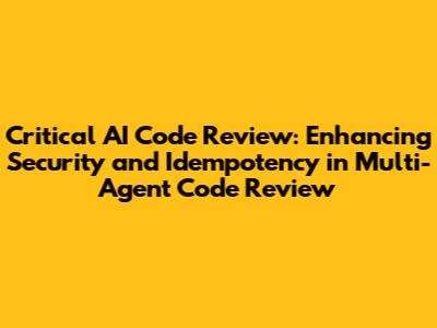 Critical AI Code Review: Enhancing Security and Idempotency in Multi-Agent Code Review