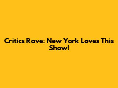Critics Rave: New York Loves This Show!
