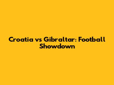 Croatia vs Gibraltar: Football Showdown