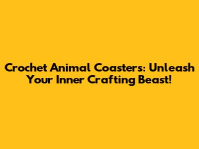 Crochet Animal Coasters: Unleash Your Inner Crafting Beast!