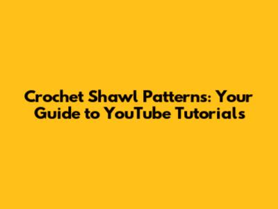 Crochet Shawl Patterns: Your Guide to YouTube Tutorials