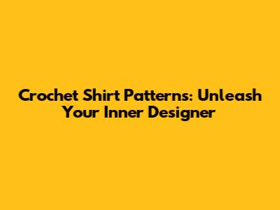 Crochet Shirt Patterns: Unleash Your Inner Designer