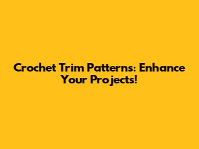 Crochet Trim Patterns: Enhance Your Projects!