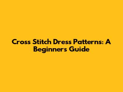 Cross Stitch Dress Patterns: A Beginner's Guide