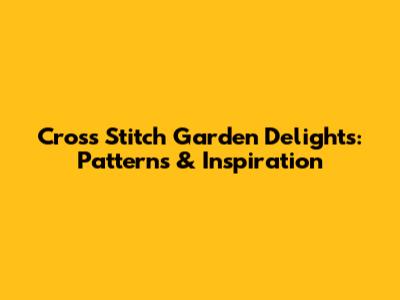 Cross Stitch Garden Delights: Patterns & Inspiration