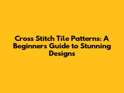 Cross Stitch Tile Patterns: A Beginner's Guide to Stunning Designs