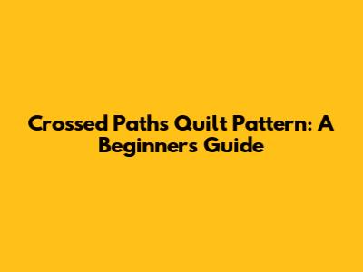 Crossed Paths Quilt Pattern: A Beginner's Guide