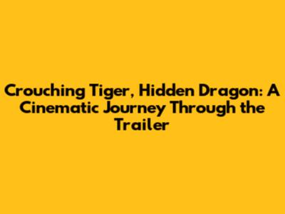 Crouching Tiger, Hidden Dragon: A Cinematic Journey Through the Trailer