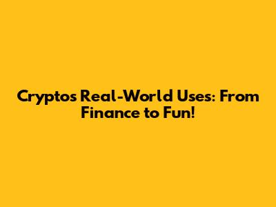 Crypto's Real-World Uses: From Finance to Fun!