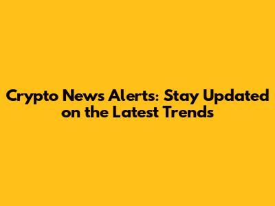 Crypto News Alerts: Stay Updated on the Latest Trends