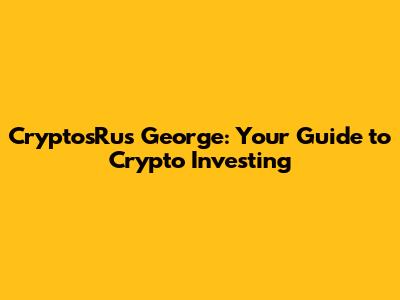 CryptosRus George: Your Guide to Crypto Investing