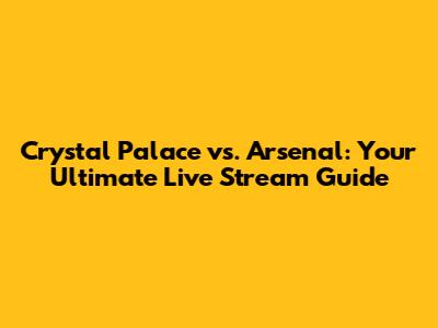 Crystal Palace vs. Arsenal: Your Ultimate Live Stream Guide