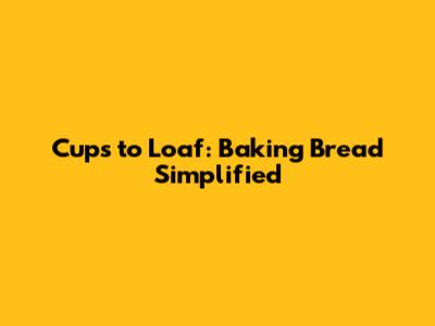 Cups to Loaf: Baking Bread Simplified