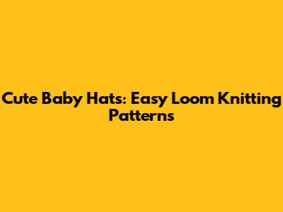 Cute Baby Hats: Easy Loom Knitting Patterns