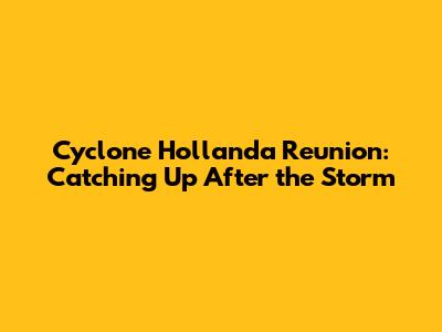 Cyclone Hollanda Reunion: Catching Up After the Storm