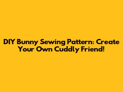 DIY Bunny Sewing Pattern: Create Your Own Cuddly Friend!