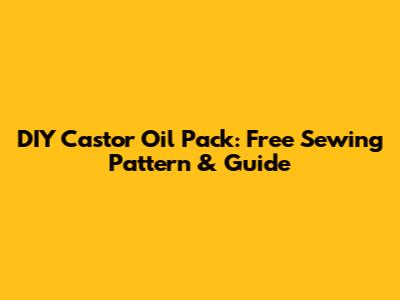 DIY Castor Oil Pack: Free Sewing Pattern & Guide