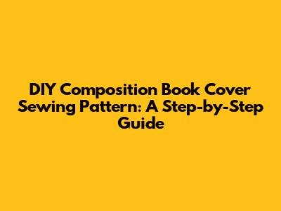 DIY Composition Book Cover Sewing Pattern: A Step-by-Step Guide