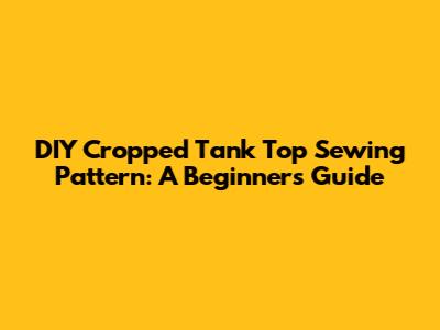 DIY Cropped Tank Top Sewing Pattern: A Beginner's Guide