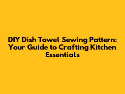 DIY Dish Towel Sewing Pattern: Your Guide to Crafting Kitchen Essentials