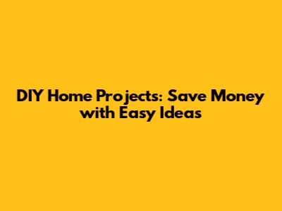 DIY Home Projects: Save Money with Easy Ideas