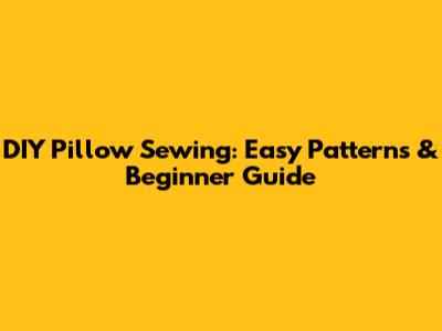 DIY Pillow Sewing: Easy Patterns & Beginner Guide
