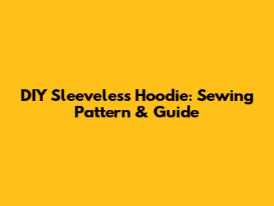 DIY Sleeveless Hoodie: Sewing Pattern & Guide