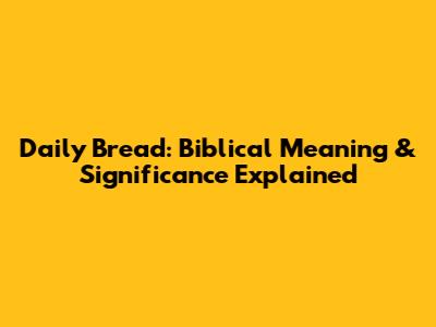 Daily Bread: Biblical Meaning & Significance Explained