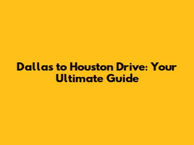 Dallas to Houston Drive: Your Ultimate Guide