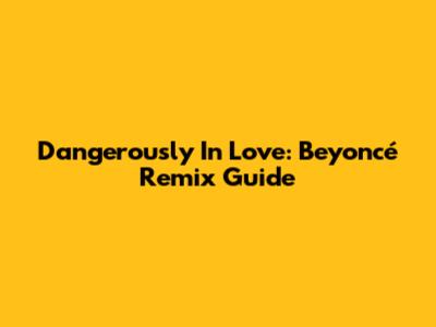 Dangerously In Love: Beyoncé Remix Guide