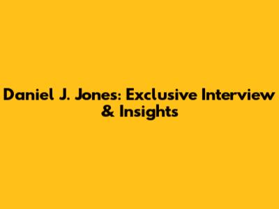 Daniel J. Jones: Exclusive Interview & Insights