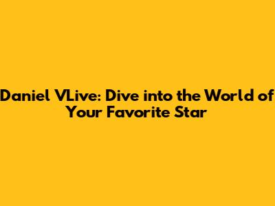Daniel VLive: Dive into the World of Your Favorite Star