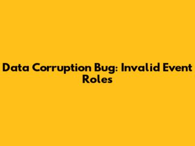 Data Corruption Bug: Invalid Event Roles