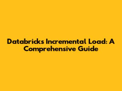 Databricks Incremental Load: A Comprehensive Guide