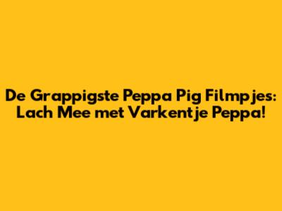 De Grappigste Peppa Pig Filmpjes: Lach Mee met Varkentje Peppa!