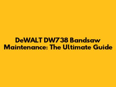 DeWALT DW738 Bandsaw Maintenance: The Ultimate Guide