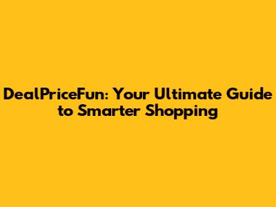 DealPriceFun: Your Ultimate Guide to Smarter Shopping