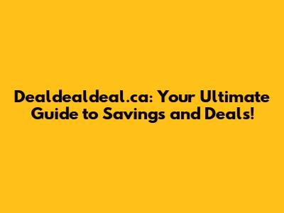 Dealdealdeal.ca: Your Ultimate Guide to Savings and Deals!
