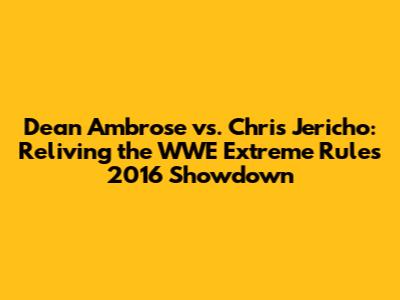 Dean Ambrose vs. Chris Jericho: Reliving the WWE Extreme Rules 2016 Showdown