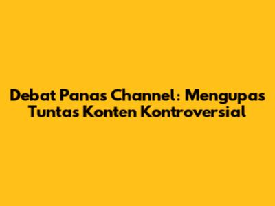 Debat Panas Channel: Mengupas Tuntas Konten Kontroversial