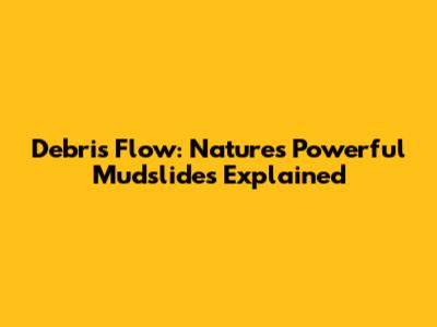 Debris Flow: Nature's Powerful Mudslides Explained